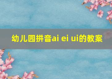 幼儿园拼音ai ei ui的教案